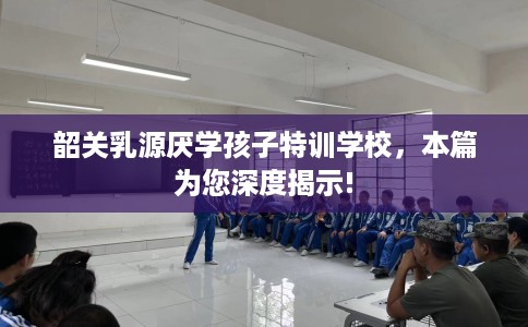 韶关乳源厌学孩子特训学校，本篇为您深度揭示!