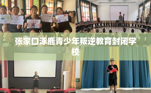 张家口涿鹿青少年叛逆教育封闭学校