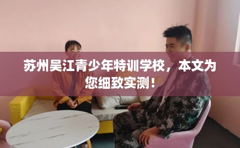 苏州吴江青少年特训学校，本文为您细致实测！
