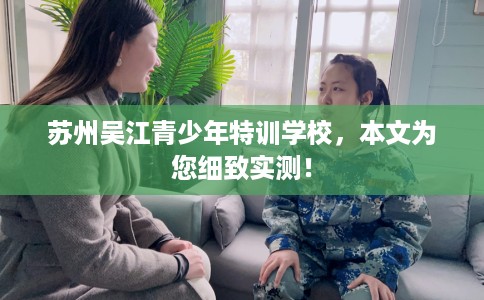 苏州吴江青少年特训学校，本文为您细致实测！