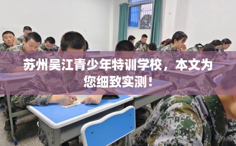 苏州吴江青少年特训学校，本文为您细致实测！