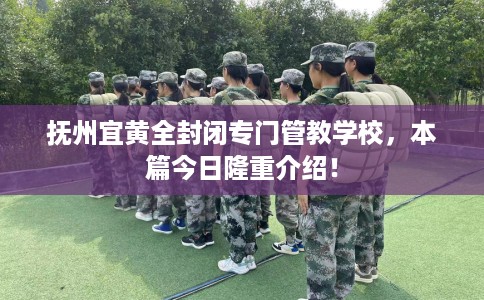 抚州宜黄全封闭专门管教学校，本篇今日隆重介绍！