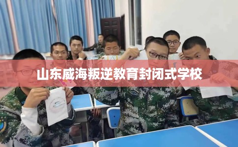 山东威海叛逆教育封闭式学校