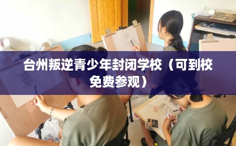 台州叛逆青少年封闭学校（可到校免费参观）