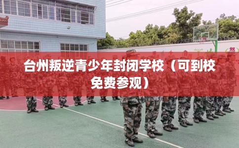 台州叛逆青少年封闭学校（可到校免费参观）