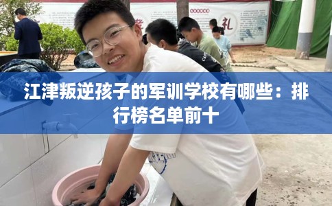江津叛逆孩子的军训学校有哪些：排行榜名单前十