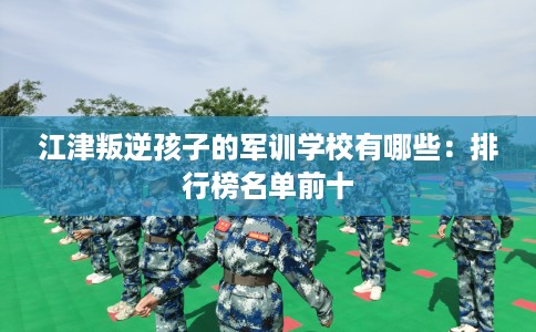 江津叛逆孩子的军训学校有哪些：排行榜名单前十