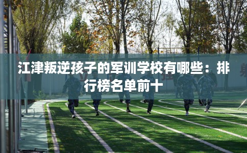 江津叛逆孩子的军训学校有哪些：排行榜名单前十
