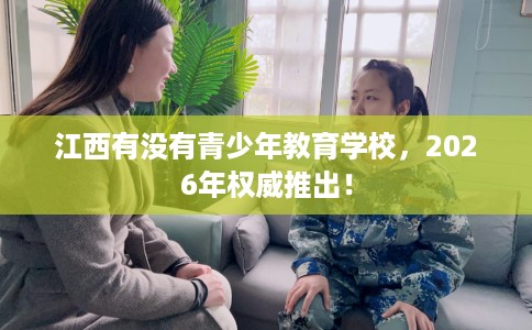 江西有没有青少年教育学校，2026年权威推出！