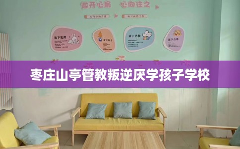 枣庄山亭管教叛逆厌学孩子学校