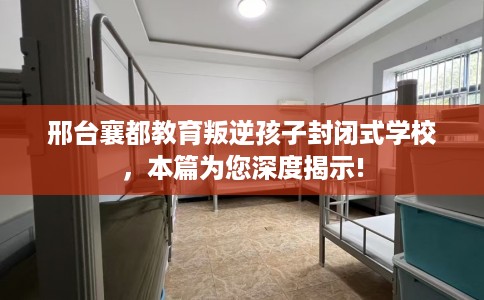 邢台襄都教育叛逆孩子封闭式学校，本篇为您深度揭示!