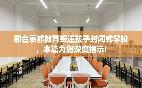 邢台襄都教育叛逆孩子封闭式学校，本篇为您深度揭示!