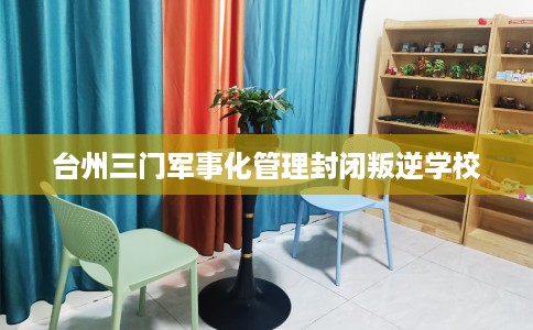 台州三门军事化管理封闭叛逆学校