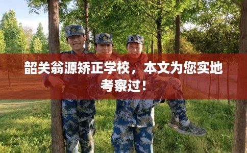 韶关翁源矫正学校，本文为您实地考察过！
