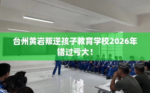 台州黄岩叛逆孩子教育学校2026年错过亏大！