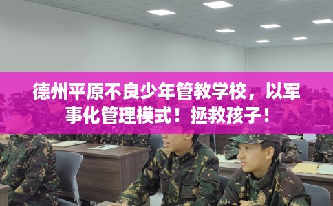 德州平原不良少年管教学校，以军事化管理模式！拯救孩子！