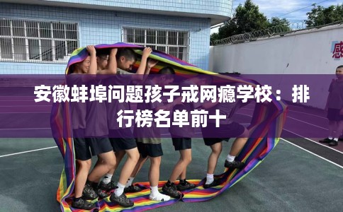 安徽蚌埠问题孩子戒网瘾学校：排行榜名单前十