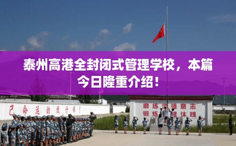 泰州高港全封闭式管理学校，本篇今日隆重介绍！