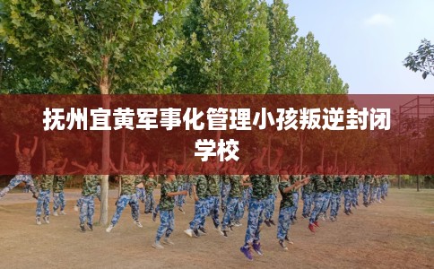 抚州宜黄军事化管理小孩叛逆封闭学校