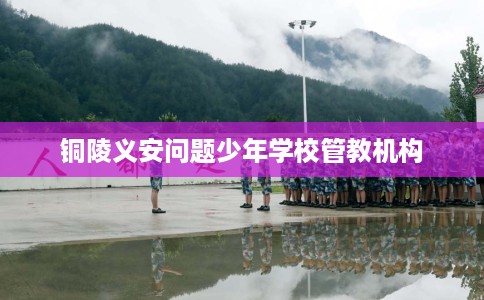 铜陵义安问题少年学校管教机构