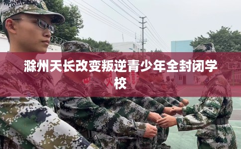 滁州天长改变叛逆青少年全封闭学校