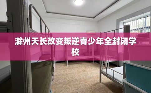 滁州天长改变叛逆青少年全封闭学校