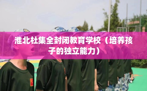 淮北杜集全封闭教育学校（培养孩子的独立能力）