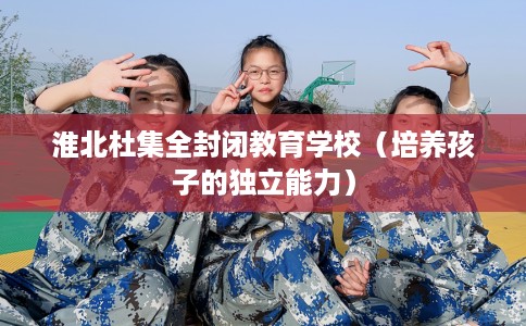 淮北杜集全封闭教育学校（培养孩子的独立能力）