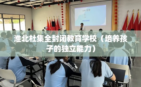 淮北杜集全封闭教育学校（培养孩子的独立能力）