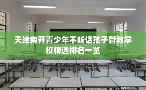天津南开青少年不听话孩子管教学校精选排名一览