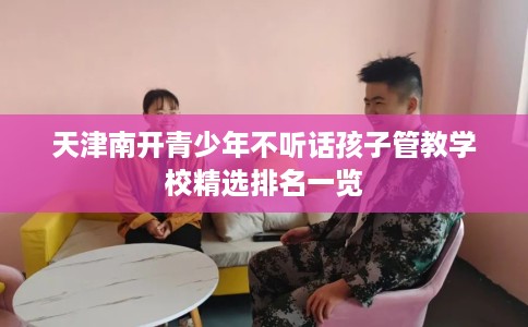 天津南开青少年不听话孩子管教学校精选排名一览