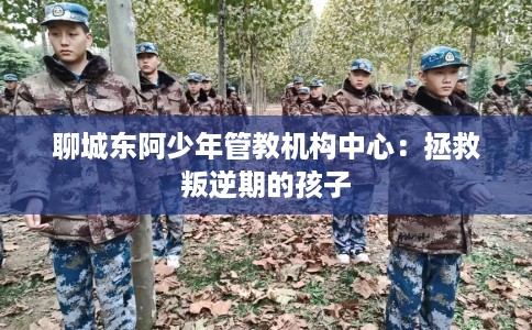 聊城东阿少年管教机构中心：拯救叛逆期的孩子