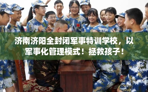 济南济阳全封闭军事特训学校，以军事化管理模式！拯救孩子！