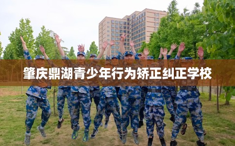 肇庆鼎湖青少年行为矫正纠正学校