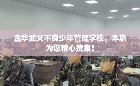 金华武义不良少年管理学校，本篇为您精心搜集！