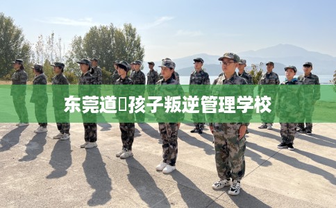 东莞道滘孩子叛逆管理学校