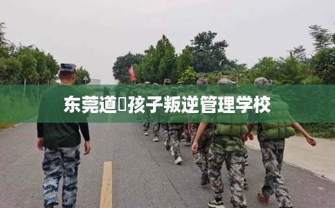 东莞道滘孩子叛逆管理学校