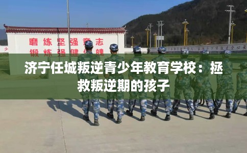 济宁任城叛逆青少年教育学校：拯救叛逆期的孩子