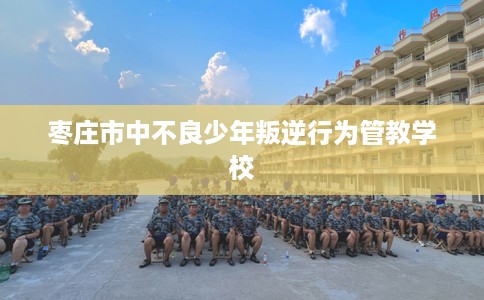 枣庄市中不良少年叛逆行为管教学校