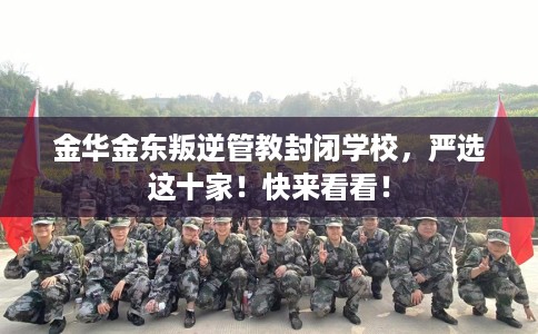 金华金东叛逆管教封闭学校，严选这十家！快来看看！