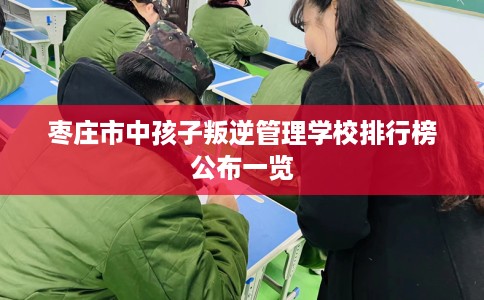 枣庄市中孩子叛逆管理学校排行榜公布一览