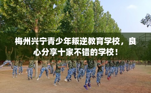 梅州兴宁青少年叛逆教育学校，良心分享十家不错的学校！