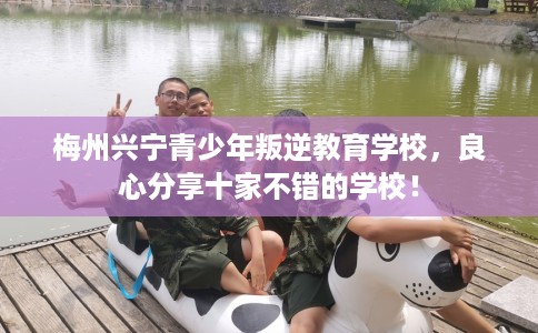 梅州兴宁青少年叛逆教育学校，良心分享十家不错的学校！