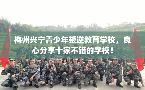 梅州兴宁青少年叛逆教育学校，良心分享十家不错的学校！