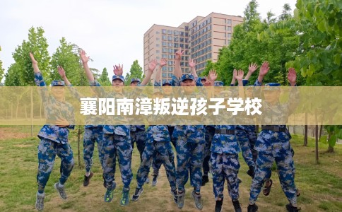 襄阳南漳叛逆孩子学校