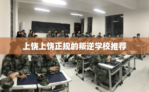 上饶上饶正规的叛逆学校推荐