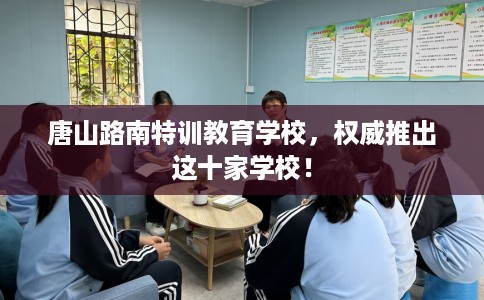 唐山路南特训教育学校，权威推出这十家学校！