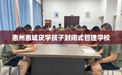惠州惠城厌学孩子封闭式管理学校