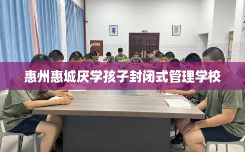 惠州惠城厌学孩子封闭式管理学校