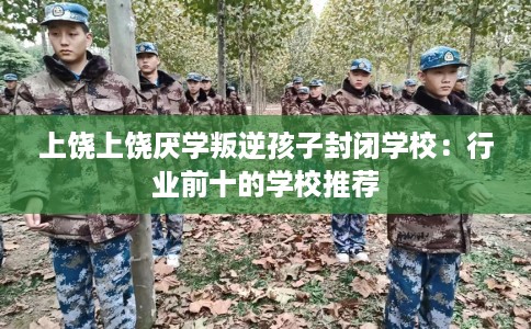 上饶上饶厌学叛逆孩子封闭学校：行业前十的学校推荐